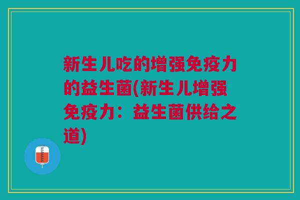 新生儿吃的增强力的益生菌(新生儿增强力:益生菌供给之道) 新生儿吃的增强力的益生菌(新生儿增强力:益生菌供给之道)