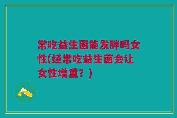 常吃益生菌能发胖吗女性(经常吃益生菌会让女性增重？)
