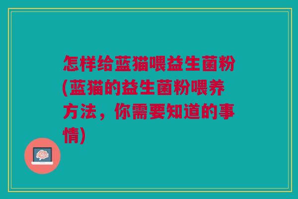 怎样给蓝猫喂益生菌粉(蓝猫的益生菌粉喂养方法,你需要知道的事情)