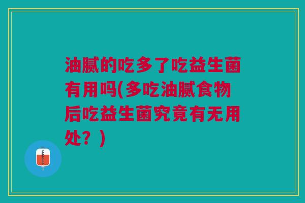 油腻的吃多了吃益生菌有用吗(多吃油腻食物后吃益生菌究竟有无用处?)
