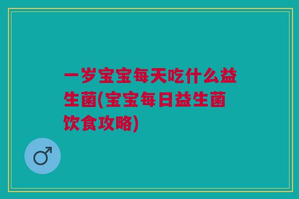 一岁宝宝每天吃什么益生菌(宝宝每日益生菌饮食攻略)