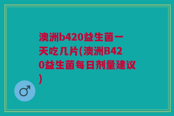 澳洲b420益生菌一天吃几片(澳洲B420益生菌每日剂量建议)