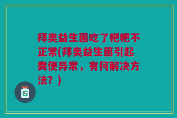 拜奥益生菌吃了粑粑不正常(拜奥益生菌引起粪便异常,有何解决方法?)