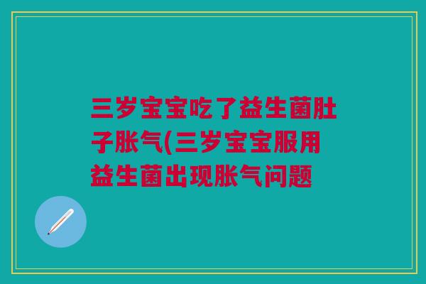 三岁宝宝吃了益生菌肚子胀气(三岁宝宝服用益生菌出现胀气问题
