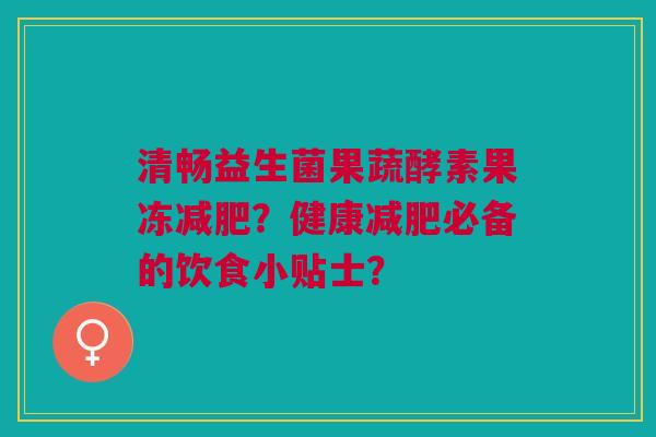 清畅益生菌果蔬酵素果冻?健康必备的饮食小贴士? 清畅益生菌果蔬酵素果冻?健康必备的饮食小贴士?
