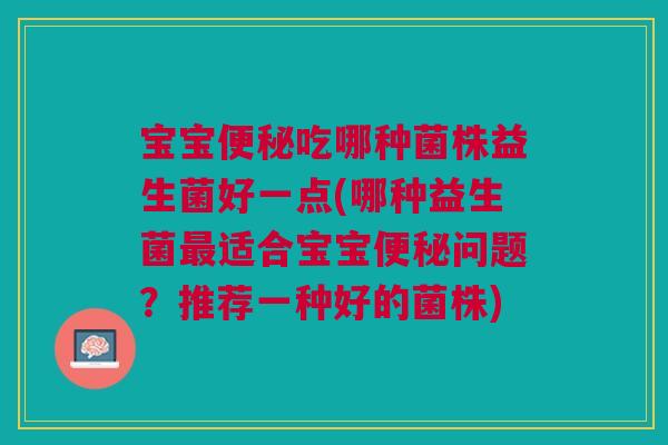 宝宝便秘吃哪种菌株益生菌好一点(哪种益生菌最适合宝宝便秘问题?推荐一种好的菌株)
