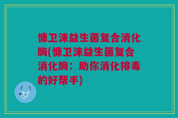 慷卫涞益生菌复合消化酶(慷卫涞益生菌复合消化酶:助你消化排毒的好帮手)