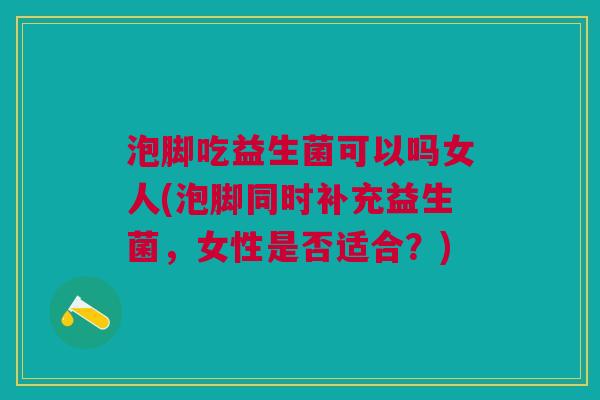 泡脚吃益生菌可以吗女人(泡脚同时补充益生菌,女性是否适合?)