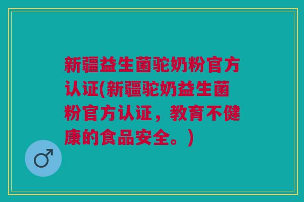 新疆益生菌驼奶粉官方认证(新疆驼奶益生菌粉官方认证,教育不健康的食品安全。)
