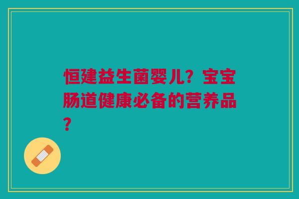 恒建益生菌婴儿?宝宝肠道健康必备的营养品? 恒建益生菌婴儿?宝宝肠道健康必备的营养品?