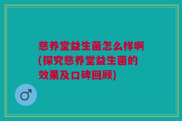 慈养堂益生菌怎么样啊(探究慈养堂益生菌的效果及口碑回顾)