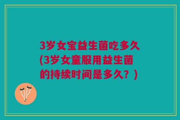 3岁女宝益生菌吃多久(3岁女童服用益生菌的持续时间是多久?)
