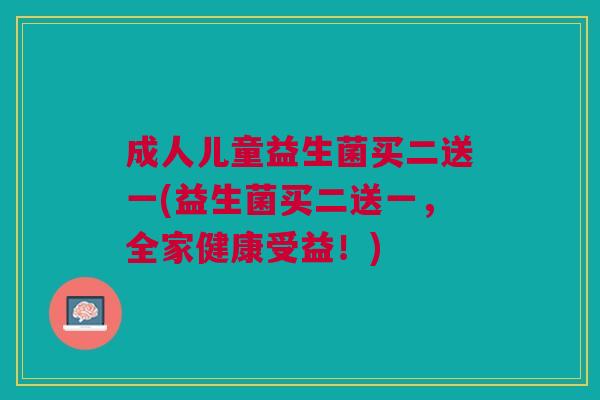 成人儿童益生菌买二送一(益生菌买二送一,全家健康受益!)