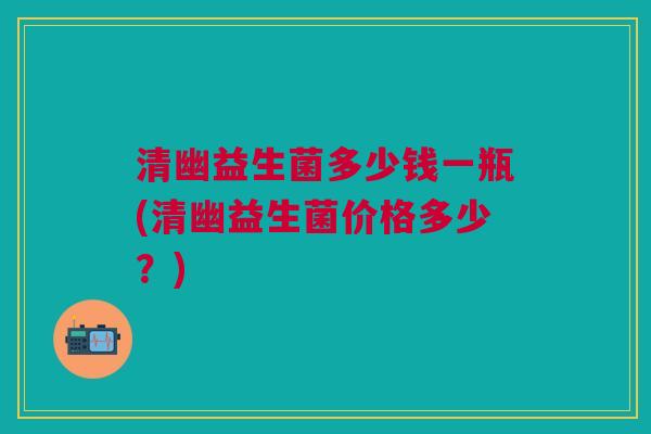 清幽益生菌多少钱一瓶(清幽益生菌价格多少？)