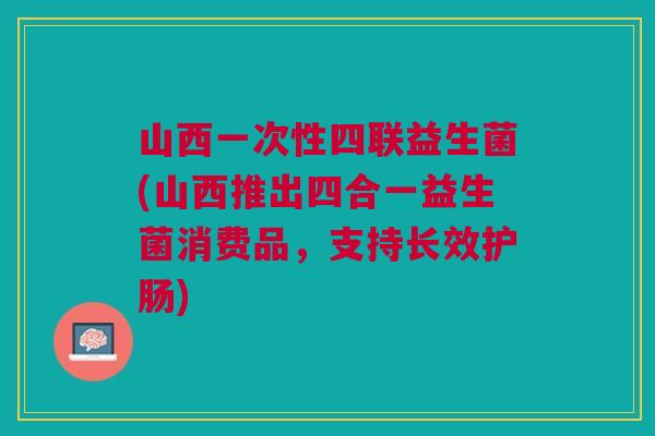 山西一次性四联益生菌(山西推出四合一益生菌消费品,支持长效护肠)