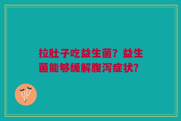 拉肚子吃益生菌?益生菌能够缓解腹泻症状?