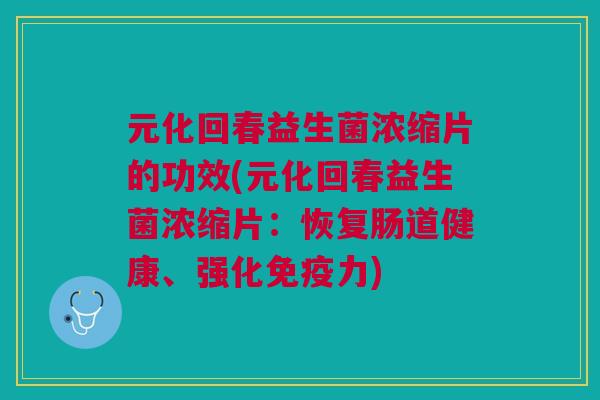 元化回春益生菌浓缩片的功效(元化回春益生菌浓缩片:恢复肠道健康、强化力) 元化回春益生菌浓缩片的功效(元化回春益生菌浓缩片:恢复肠道健康、强化力)