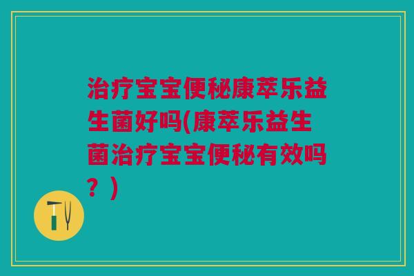 治疗宝宝便秘康萃乐益生菌好吗(康萃乐益生菌治疗宝宝便秘有效吗?)