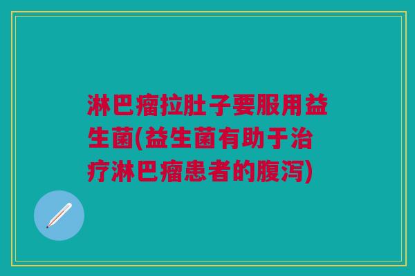 淋巴瘤拉肚子要服用益生菌(益生菌有助于治疗淋巴瘤患者的腹泻)