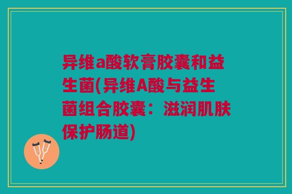 异维a酸软膏胶囊和益生菌(异维A酸与益生菌组合胶囊:滋润肌肤保护肠道)