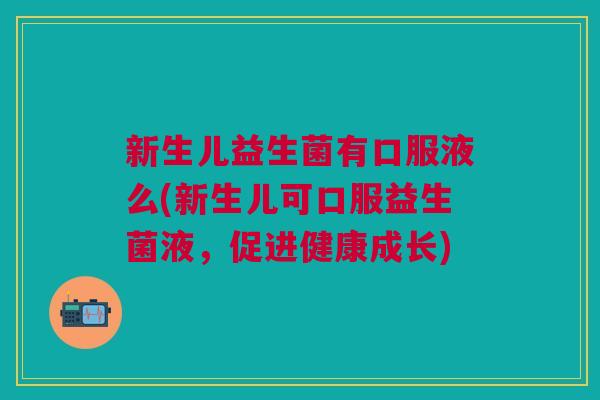 新生儿益生菌有口服液么(新生儿可口服益生菌液,促进健康成长)