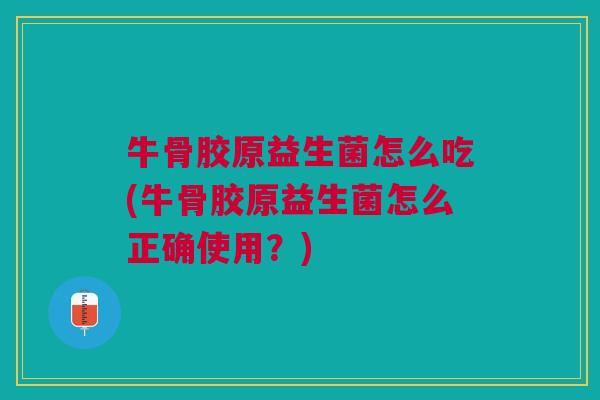 牛骨胶原益生菌怎么吃(牛骨胶原益生菌怎么正确使用?)