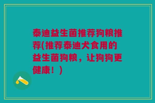 泰迪益生菌推荐狗粮推荐(推荐泰迪犬食用的益生菌狗粮,让狗狗更健康!) 泰迪益生菌推荐狗粮推荐(推荐泰迪犬食用的益生菌狗粮,让狗狗更健康!)
