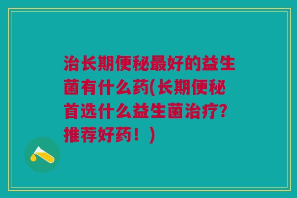治长期便秘最好的益生菌有什么药(长期便秘首选什么益生菌治疗?推荐好药!)