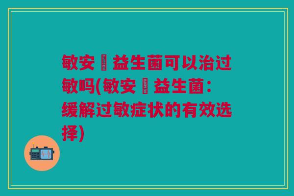敏安渟益生菌可以治过敏吗(敏安渟益生菌:缓解过敏症状的有效选择)