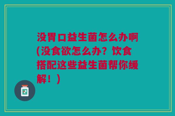 没胃口益生菌怎么办啊(没食欲怎么办?饮食搭配这些益生菌帮你缓解!)