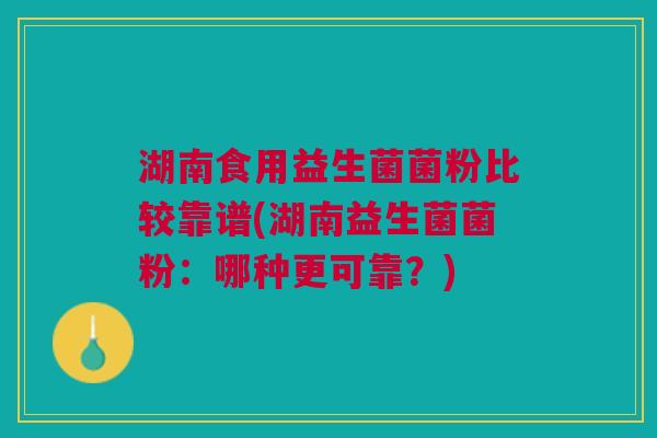 湖南食用益生菌菌粉比较靠谱(湖南益生菌菌粉:哪种更可靠?) 湖南食用益生菌菌粉比较靠谱(湖南益生菌菌粉:哪种更可靠?)
