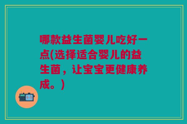 哪款益生菌婴儿吃好一点(选择适合婴儿的益生菌,让宝宝更健康养成。)