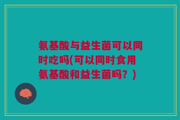 氨基酸与益生菌可以同时吃吗(可以同时食用氨基酸和益生菌吗?)