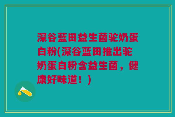 深谷蓝田益生菌驼奶蛋白粉(深谷蓝田推出驼奶蛋白粉含益生菌,健康好味道!)
