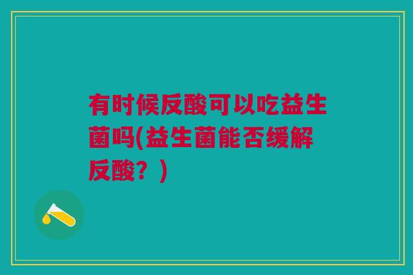 有时候反酸可以吃益生菌吗(益生菌能否缓解反酸?)