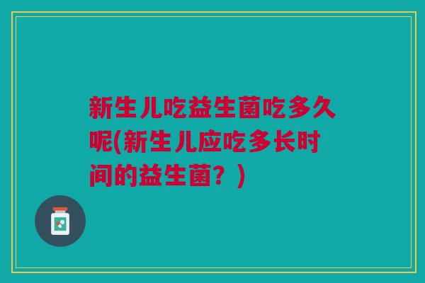 新生儿吃益生菌吃多久呢(新生儿应吃多长时间的益生菌?)