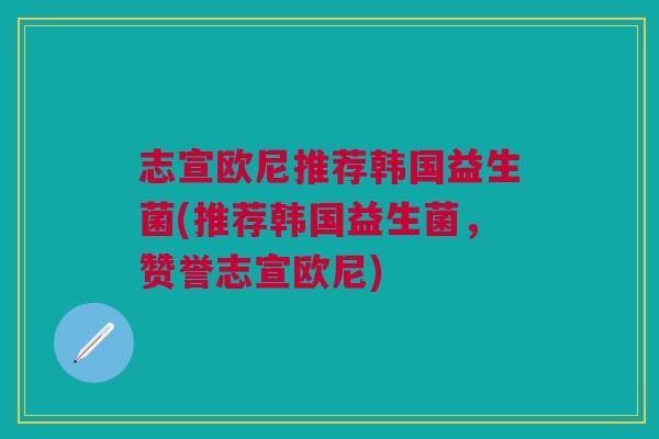 志宣欧尼推荐韩国益生菌(推荐韩国益生菌，赞誉志宣欧尼)