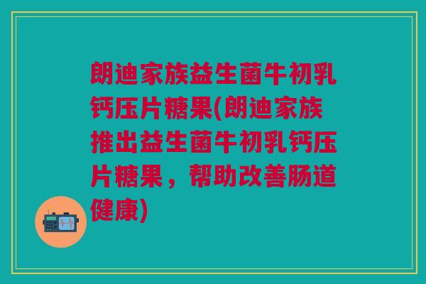 朗迪家族益生菌牛初乳钙压片糖果(朗迪家族推出益生菌牛初乳钙压片糖果,帮助改善肠道健康) 朗迪家族益生菌牛初乳钙压片糖果(朗迪家族推出益生菌牛初乳钙压片糖果,帮助改善肠道健康)