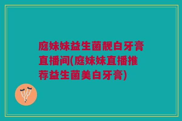 庭妹妹益生菌靓白牙膏直播间(庭妹妹直播推荐益生菌美白牙膏)