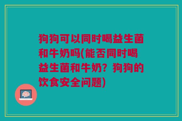 狗狗可以同时喝益生菌和牛奶吗(能否同时喝益生菌和牛奶？狗狗的饮食安全问题)