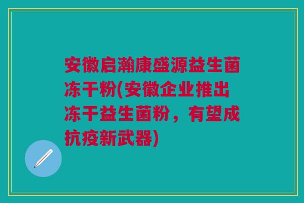 安徽启瀚康盛源益生菌冻干粉(安徽企业推出冻干益生菌粉,有望成抗疫新武器) 安徽启瀚康盛源益生菌冻干粉(安徽企业推出冻干益生菌粉,有望成抗疫新武器)