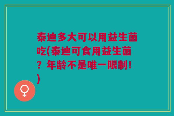 泰迪多大可以用益生菌吃(泰迪可食用益生菌？年龄不是限制！)
