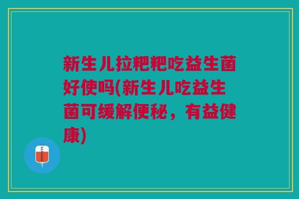 新生儿拉粑粑吃益生菌好使吗(新生儿吃益生菌可缓解,有益健康) 新生儿拉粑粑吃益生菌好使吗(新生儿吃益生菌可缓解,有益健康)