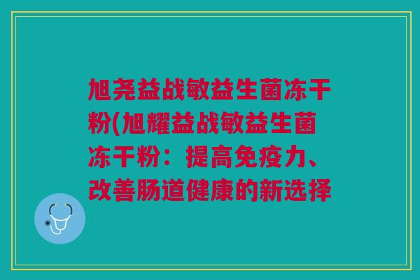 旭尧益战敏益生菌冻干粉(旭耀益战敏益生菌冻干粉:提高免疫力、改善肠道健康的新选择