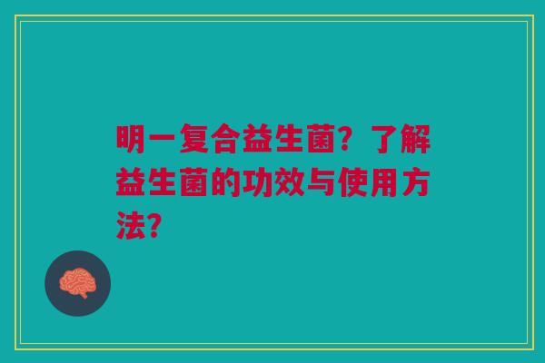 明一复合益生菌?了解益生菌的功效与使用方法?