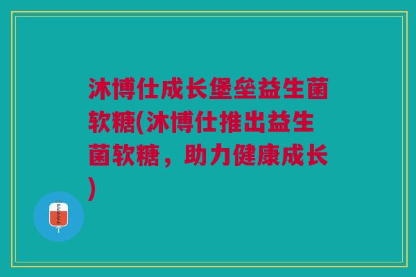 沐博仕成长堡垒益生菌软糖(沐博仕推出益生菌软糖,助力健康成长)