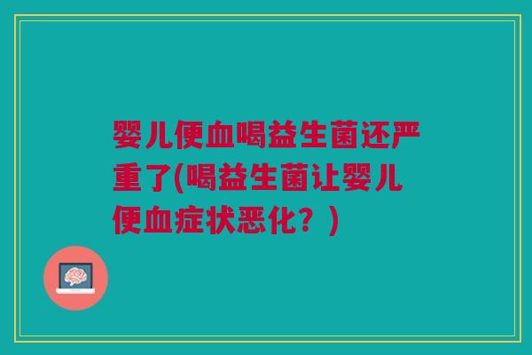 婴儿便血喝益生菌还严重了(喝益生菌让婴儿便血症状恶化?)