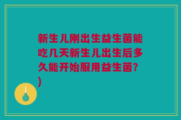 新生儿刚出生益生菌能吃几天新生儿出生后多久能开始服用益生菌?)