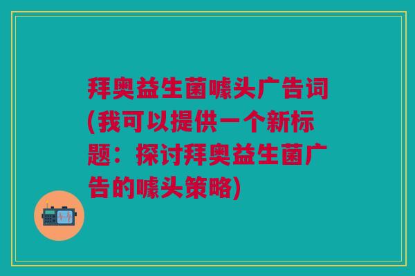 拜奥益生菌噱头广告词(我可以提供一个新标题:探讨拜奥益生菌广告的噱头策略)