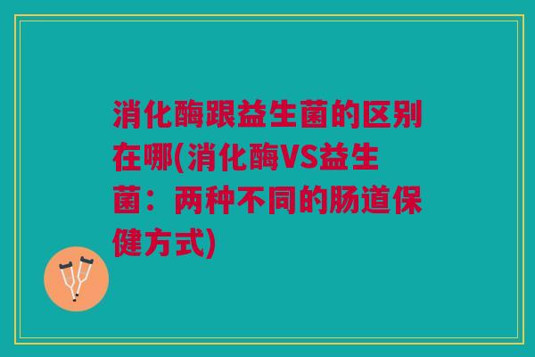 消化酶跟益生菌的区别在哪(消化酶VS益生菌:两种不同的肠道保健方式)
